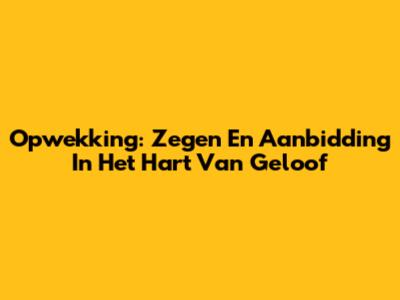 Opwekking: Zegen En Aanbidding In Het Hart Van Geloof