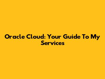 Oracle Cloud: Your Guide To My Services