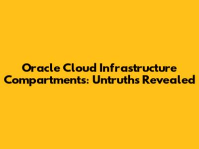 Oracle Cloud Infrastructure Compartments: Untruths Revealed