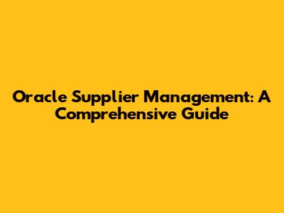 Oracle Supplier Management: A Comprehensive Guide