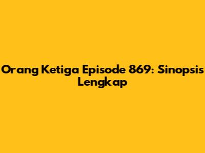 Orang Ketiga Episode 869: Sinopsis Lengkap