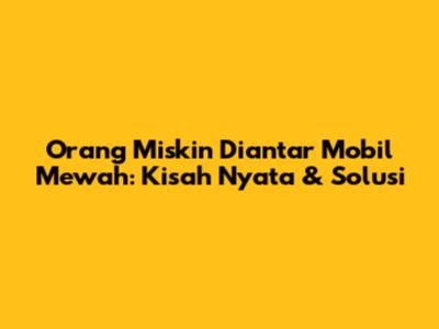 Orang Miskin Diantar Mobil Mewah: Kisah Nyata & Solusi
