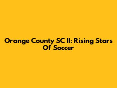 Orange County SC II: Rising Stars Of Soccer