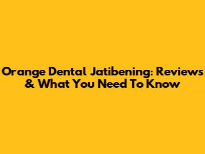 Orange Dental Jatibening: Reviews & What You Need To Know