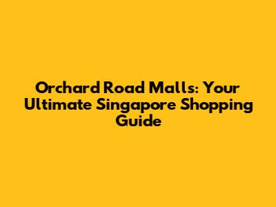 Orchard Road Malls: Your Ultimate Singapore Shopping Guide
