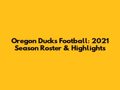 Oregon Ducks Football: 2021 Season Roster & Highlights
