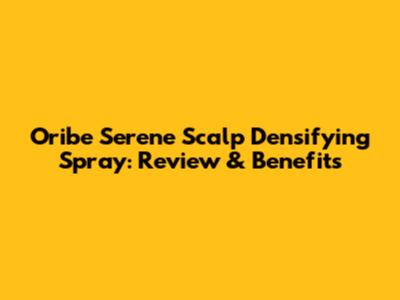Oribe Serene Scalp Densifying Spray: Review & Benefits