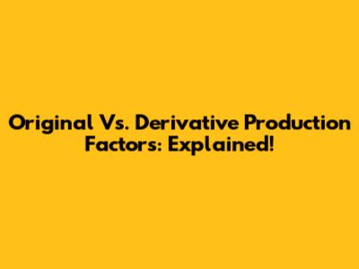 Original Vs. Derivative Production Factors: Explained!