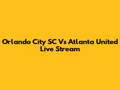 Orlando City SC Vs Atlanta United Live Stream