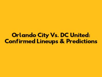 Orlando City Vs. DC United: Confirmed Lineups & Predictions