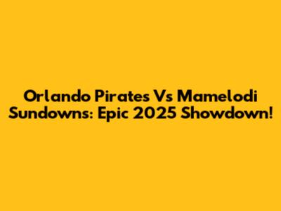 Orlando Pirates Vs Mamelodi Sundowns: Epic 2025 Showdown!