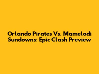 Orlando Pirates Vs. Mamelodi Sundowns: Epic Clash Preview