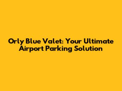 Orly Blue Valet: Your Ultimate Airport Parking Solution