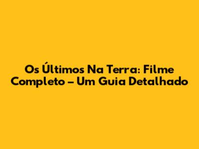 Os Últimos Na Terra: Filme Completo – Um Guia Detalhado