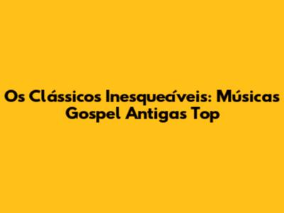 Os Clássicos Inesquecíveis: Músicas Gospel Antigas Top