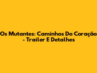 Os Mutantes: Caminhos Do Coração - Trailer E Detalhes