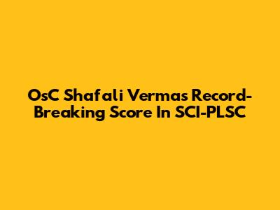 OsC Shafali Verma's Record-Breaking Score In SCI-PLSC