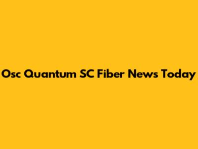 Osc Quantum SC Fiber News Today