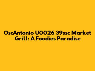 OscAntonio U0026 39ssc Market Grill: A Foodie's Paradise