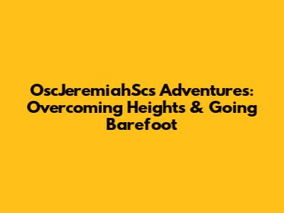 OscJeremiahSc's Adventures: Overcoming Heights & Going Barefoot