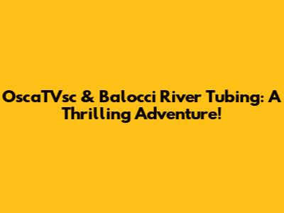 OscaTVsc & Balocci River Tubing: A Thrilling Adventure!