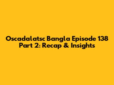 Oscadalatsc Bangla Episode 138 Part 2: Recap & Insights