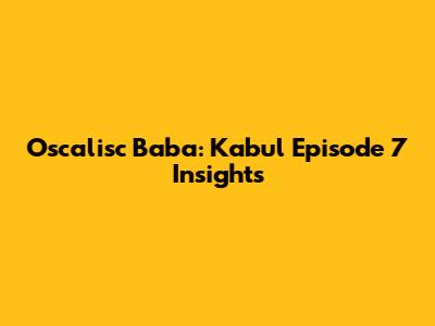 Oscalisc Baba: Kabul Episode 7 Insights