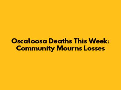 Oscaloosa Deaths This Week: Community Mourns Losses