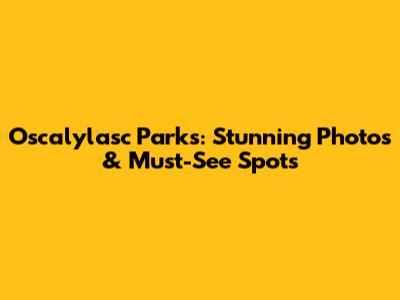 Oscalylasc Parks: Stunning Photos & Must-See Spots