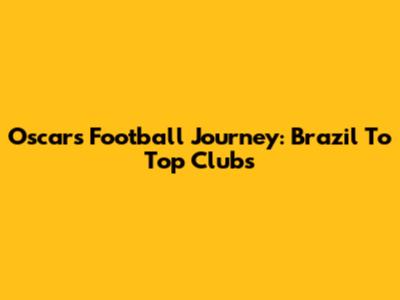 Oscar's Football Journey: Brazil To Top Clubs