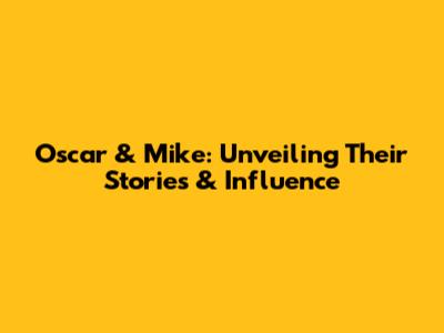 Oscar & Mike: Unveiling Their Stories & Influence