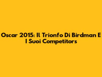 Oscar 2015: Il Trionfo Di 'Birdman' E I Suoi Competitors