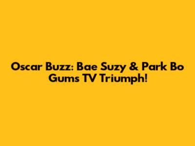 Oscar Buzz: Bae Suzy & Park Bo Gum's TV Triumph!