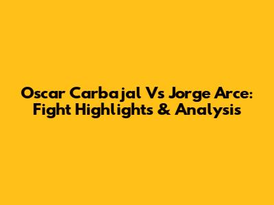 Oscar Carbajal Vs Jorge Arce: Fight Highlights & Analysis