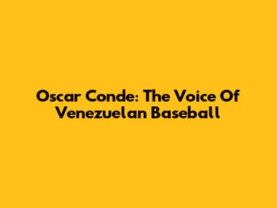 Oscar Conde: The Voice Of Venezuelan Baseball