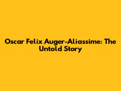 Oscar Felix Auger-Aliassime: The Untold Story
