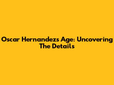 Oscar Hernandez's Age: Uncovering The Details