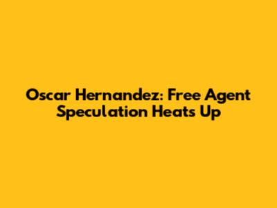 Oscar Hernandez: Free Agent Speculation Heats Up