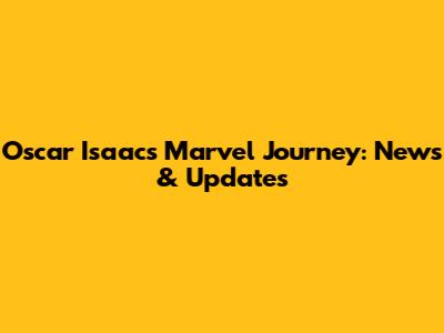 Oscar Isaac's Marvel Journey: News & Updates