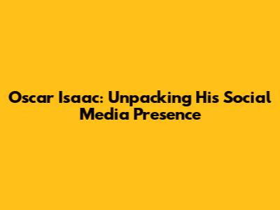 Oscar Isaac: Unpacking His Social Media Presence