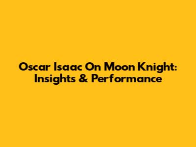 Oscar Isaac On Moon Knight: Insights & Performance