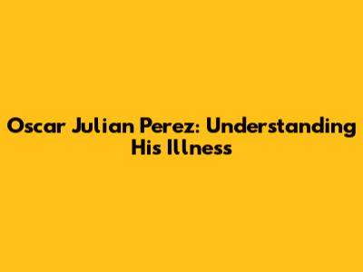 Oscar Julian Perez: Understanding His Illness