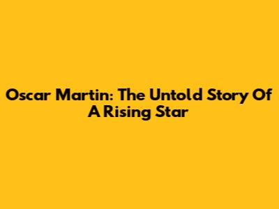 Oscar Martin: The Untold Story Of A Rising Star
