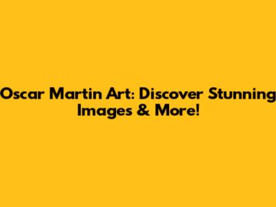 Oscar Martin Art: Discover Stunning Images & More!