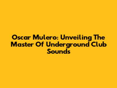 Oscar Mulero: Unveiling The Master Of Underground Club Sounds
