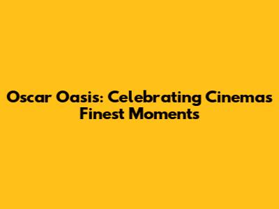 Oscar Oasis: Celebrating Cinema's Finest Moments