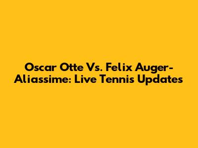Oscar Otte Vs. Felix Auger-Aliassime: Live Tennis Updates
