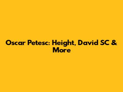 Oscar Petesc: Height, David SC & More