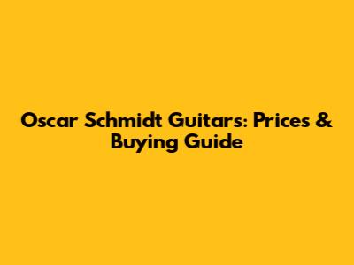 Oscar Schmidt Guitars: Prices & Buying Guide