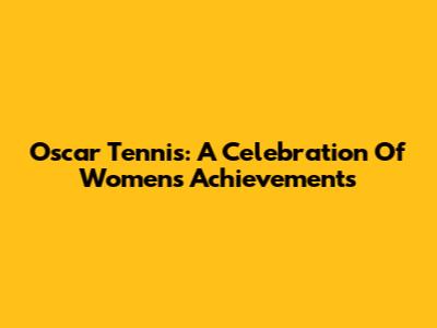 Oscar Tennis: A Celebration Of Women's Achievements
